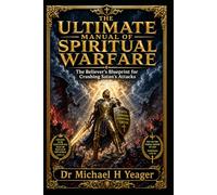 THE ULTIMATE MANUAL OF SPIRITUAL WARFARE: The Believer’s Blueprint for Crushing Satan’s Attacks