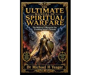 THE ULTIMATE MANUAL OF SPIRITUAL WARFARE: The Believer’s Blueprint for Crushing Satan’s Attacks