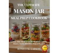 THE ULTIMATE MASON JAR MEAL PREP COOKBOOK: 100 Easy Make-Ahead Recipes for Breakfasts, Lunches, Dinners, Snacks, Smoothies, Soups & Desserts