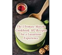 The Ultimate Matcha Cookbook: 102 Recipes for a Luxurious Experience