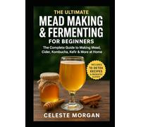 The Ultimate Mead Making & Fermenting for Beginners: The Complete Guide to Making Mead, Cider, Kombucha, Kefir & More at Home