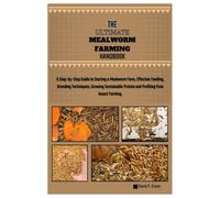 THE ULTIMATE MEALWORM FARMING HANDBOOK: A Step-by-Step Guide to Starting a Mealworm Farm, Effective Feeding, Breeding Techniques, Growing Sustainable Protein and Profiting from Insect Farming.