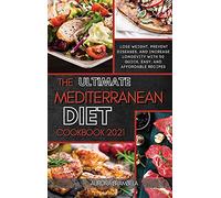 The Ultimate Mediterranean Diet Cookbook 2021: Lose Weight, Prevent Diseases, And Increase Longevity With 50 Quick, Easy, And Affordable Recipes