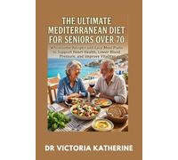 THE ULTIMATE MEDITERRANEAN DIET FOR SENIORS OVER 70: Wholesome Recipes and Easy Meal Plans to Support Heart Health, Lower Blood Pressure, and Improve Vitality
