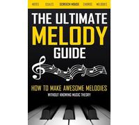 The Ultimate Melody Guide: How to Make Awesome Melodies without Knowing Music Theory (Notes, Scales, Chords, Melodies)