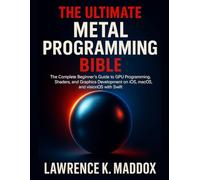 The Ultimate Metal Programming Bible: The Complete Beginner’s Guide to GPU Programming, Shaders, and Graphics Development on iOS, macOS, and visionOS with Swift