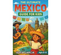 The Ultimate Mexico Guide for Kids: Discover Mexico’s History, Culture, and Wonders in this Chapter Book for Kids Aged 8-12