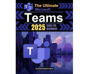 The Ultimate Microsoft Teams 2025 Guide for Beginners: Mastering Microsoft Teams: A Beginner’s Guide to Powerful Collaboration, Communication, and Productivity in the Modern Workplace