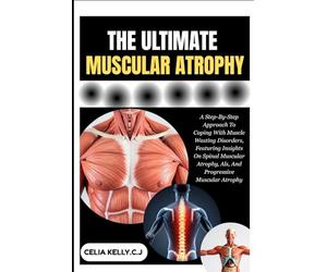 THE ULTIMATE MUSCULAR ATROPHY: A Step-By-Step Approach To Coping With Muscle Wasting Disorders, Featuring Insights On Spinal Muscular Atrophy, Als, And Progressive Muscular Atrophy