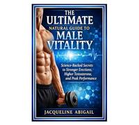The Ultimate Natural Guide to Male Vitality: Science-Backed Secrets to Stronger Erections, Higher Testosterone, and Peak Performance