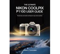 THE ULTIMATE NIKON COOLPIX P1100 USER GUIDE: Practical Tips and Creative Techniques for Epic Shots Anywhere