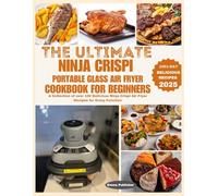 The Ultimate Ninja Crispi Portable Glass Air Fryer Cookbook for Beginners: A Collection of over 100 Delicious Ninja Crispi Air Fryer Recipes for Every Function (Ninja Grill and Oven Collections)