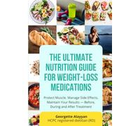 The Ultimate Nutrition Guide for Weight-Loss Medications: Protect Muscle. Manage Side Effects. Maintain Your Results - Before, During and After Treatment