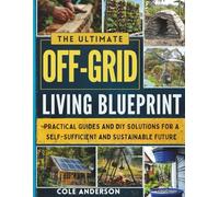 The Ultimate Off-Grid Living Blueprint: Practical Guides and DIY Solutions for a Self-Sufficient and Sustainable Future