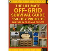 The Ultimate Off-Grid Survival Guide; 150+ DIY Projects for Energy, Food, and Shelter: Master Self-Sufficiency with Step-by-Step Projects for Sustainable Living and Survival