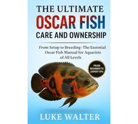 THE ULTIMATE OSCAR FISH CARE AND OWNERSHIP: From Setup to Breeding - The Essential Oscar Fish Manual for Aquarists of All Levels