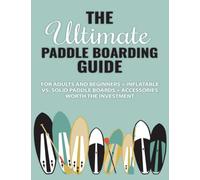 The Ultimate Paddle Boarding Guide: For Adults and Beginners + Inflatable vs. Solid Paddle Boards + Accessories Worth the Investment