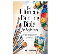 The Ultimate Painting Bible for Beginners: Step-by-Step Techniques, Color Mixing Secrets, and Easy Projects to Create Stunning Artwork from Day One