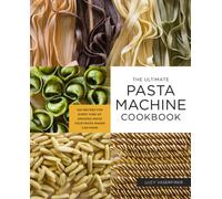 The Ultimate Pasta Machine Cookbook : 100 Recipes for Every Kind of Amazing Pasta Your Pasta Maker Can Make