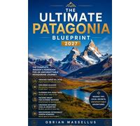 THE ULTIMATE PATAGONIA BLUEPRINT 2027: The Complete Insider's Handbook for Trekking Torres del Paine, Exploring Glaciers, Planning Epic Road Trips, ... Weather, Crossing Between Chile and Argentina