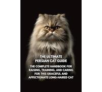 The Ultimate Persian Cat Guide: The Complete Handbook for Raising, Training, and Caring for This Graceful and Affectionate Long-Haired Cat