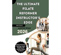 THE ULTIMATE PILATE REFORMER INSTRUCTOR’S EDGE: Master the Art of Teaching, Inspire Progress, and Achieve Pilates Excellence
