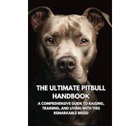The Ultimate Pitbull Handbook: A Comprehensive Guide to Raising, Training, and Living with This Remarkable Breed