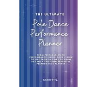 The Ultimate Pole Dance Performance Planner: From preparation to performance, bring your vision to life from day one to show day with this comprehensive guide (The Complete Pole Dance Collection)