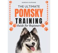 The Ultimate Pomsky Training Guide for Beginners: Comprehensive Training Methods to Build Trust and Respect