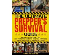 The Ultimate Prepper’s Survival Guide: Master Self-Sufficiency and Keep Your Family Safe with Practical Strategies for Off-Grid Living to Thrive in Any Crisis