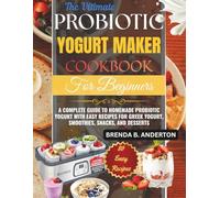 The Ultimate Probiotic Yogurt Maker Cookbook for Beginners: A Complete Guide to Homemade Probiotic Yogurt with Easy Recipes for Greek Yogurt, Smoothies, Snacks, and Desserts
