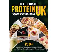 The Ultimate Protein Powder Cookbook UK: 150+ Simple and Tasty Recipes to Fuel Muscle Growth, Weight Loss, Satiety, and Natural Energy!