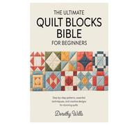 THE ULTIMATE QUILT BLOCKS BIBLE FOR BEGINNERS: Step-by-Step Patterns, Essential Techniques, and Creative Designs for Stunning Quilts