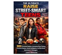 THE ULTIMATE RAISE STREET-SMART TEENS: 300 Practical Guide to Developing Sharp Thinking, Emotional Mastery, Social Intelligence, and Real-World Awareness in Teenagers