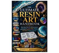THE ULTIMATE RESIN ART HANDBOOK: Master Epoxy Resin Art with Easy Lessons on Resin Mixing, Casting, Molds, Pigments, Ocean Waves, Geode Art, Jewelry, Coasters, Home Décor, Finishing Techniques