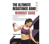 THE ULTIMATE RESISTANCE BAND WORKOUT GUIDE (ILLUSTRATED EDITION): Build Strength, Improve Flexibility, Boost Balance, and Sculpt Your Body with Safe and Effective Exercises Anywhere, Anytime