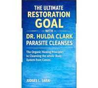 THE ULTIMATE RESTORATION GOAL WITH DR. HULDA CLARK PARASITE CLEANSES: The Organic Healing Principles to Cleansing the whole-Body System from Cancer.