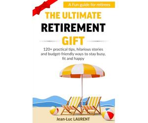 The Ultimate Retirement Gift: A Fun Guide for Retirees with 120+ Practical Tips, Hilarious Stories and Budget-Friendly Ways to Stay Busy, Fit, and Happy