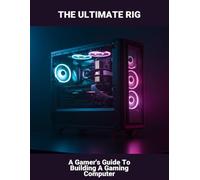 The Ultimate Rig: A Gamer'S Guide To Building A Gaming Computer