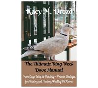 The Ultimate Ring Neck Dove Manual: From Cage Setup to Breeding - Proven Strategies for Raising and Training Healthy Pet Doves (Dove Diaries: Tales of ... on Dove Behavior, Care, and Training)