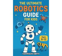 The Ultimate Robotics Guide for Kids: A Science and History Chapter Book for Kids Aged 8-12 Exploring the Machines That Shape Our World