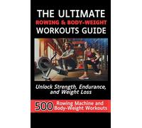 The Ultimate Rowing & Body-Weight Workouts Guide: Unlock Strength, Endurance, and Weight Loss with 500 Essential Rowing Machine and Body Weight Exercises