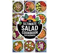 The Ultimate Salad Cookbook for Beginners: Master the Art of Salad Making with Easy, Delicious Recipes for Every Meal, From Light Sides to Hearty Mains!