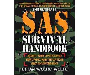 The Ultimate SAS Survival Handbook: THE INFORMED GUIDE TO MASTERING SURVIVAL SKILLS FOR URBAN, FOREST, SEA AND DESERT ENVIRONMENTS
