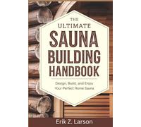 The Ultimate Sauna Building Handbook: Design, Build, and Enjoy Your Perfect Home Sauna (Sauna Building Guides)