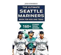 The Ultimate Seattle Mariners Book For Kids And Teens: 160+ Fun, Surprising, And Educational Stories And Trivia Quizzes About Players And History (MLB Baseball Books For Kids And Teens)