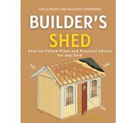 The Ultimate Shed Builder’s Companion : Easy-to-Follow Plans and Practical Advice for Any Yard