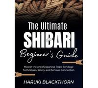 The Ultimate Shibari Beginner’s Guide: Master the Art of Japanese Rope Bondage Techniques, Safety, and Sensual Connection
