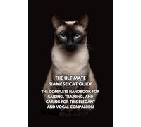 The Ultimate Siamese Cat Guide: The Complete Handbook for Raising, Training, and Caring for This Elegant and Vocal Companion