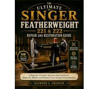 THE ULTIMATE SINGER FEATHERWEIGHT 221 & 222 REPAIR AND RESTORATION GUIDE: A Beginner-Friendly, Step-by-Step System to Clean, Fix, Rewire, and Preserve Your Vintage Sewing Machine